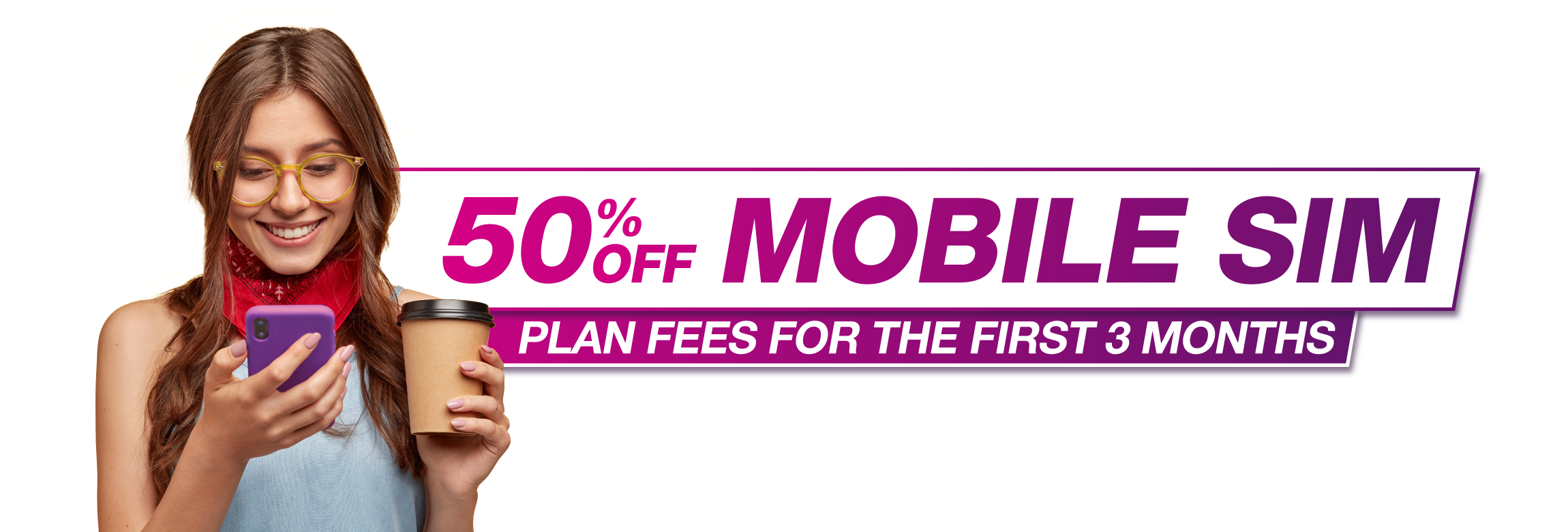 50% Off Mobile SIM Plan Fees for the First 3 months 50% Off Mobile SIM Plan Fees for the First 3 months